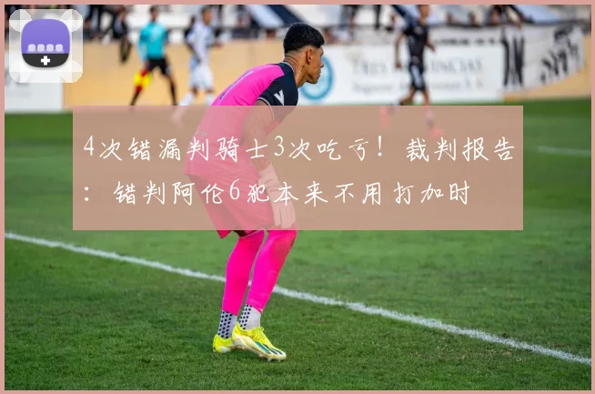 4次错漏判骑士3次吃亏！裁判报告：错判阿伦6犯本来不用打加时