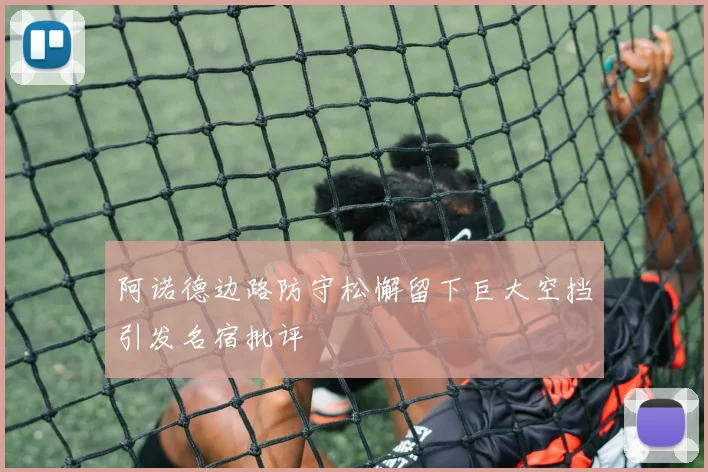 阿诺德边路防守松懈留下巨大空挡引发名宿批评