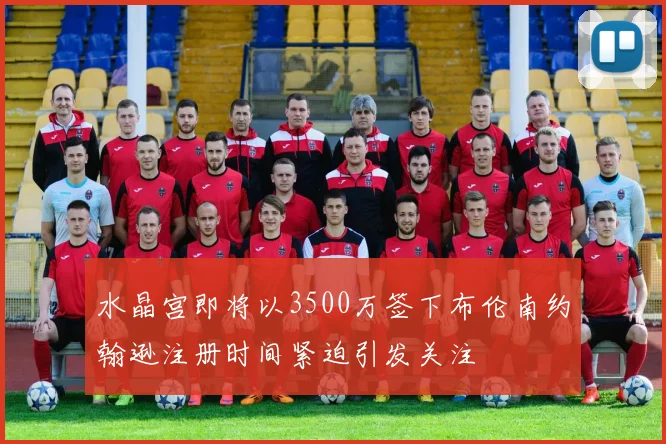 水晶宫即将以3500万签下布伦南约翰逊注册时间紧迫引发关注