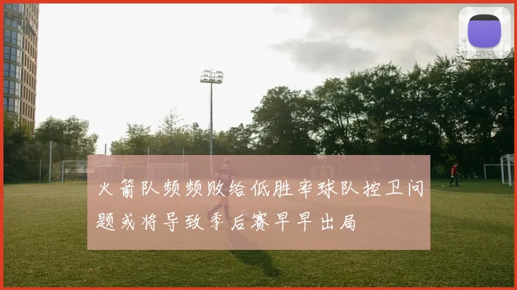 火箭队频频败给低胜率球队控卫问题或将导致季后赛早早出局