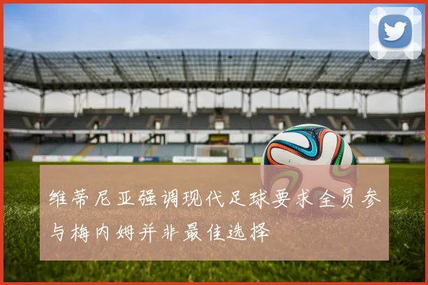 维蒂尼亚强调现代足球要求全员参与梅内姆并非最佳选择
