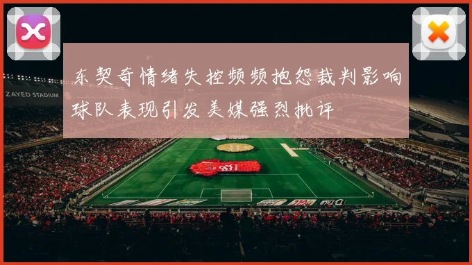 东契奇情绪失控频频抱怨裁判影响球队表现引发美媒强烈批评