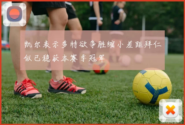 凯尔表示多特欲争胜缩小差距拜仁似已稳获本赛季冠军