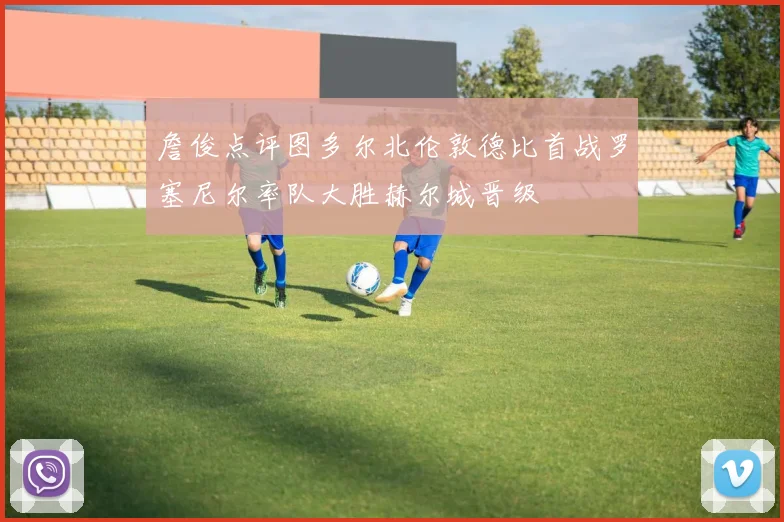詹俊点评图多尔北伦敦德比首战罗塞尼尔率队大胜赫尔城晋级