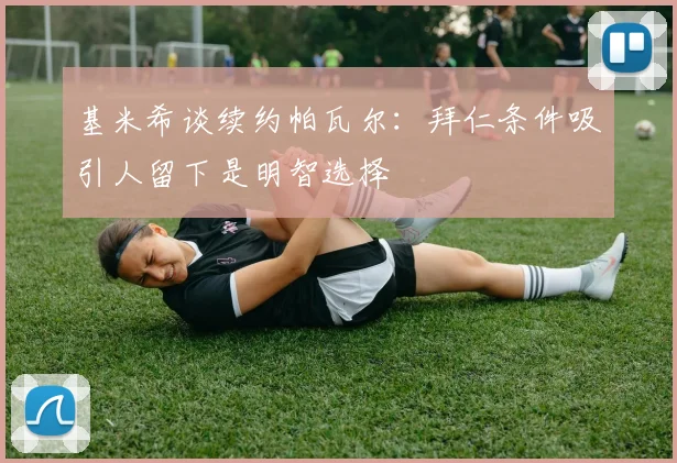 基米希谈续约帕瓦尔：拜仁条件吸引人留下是明智选择