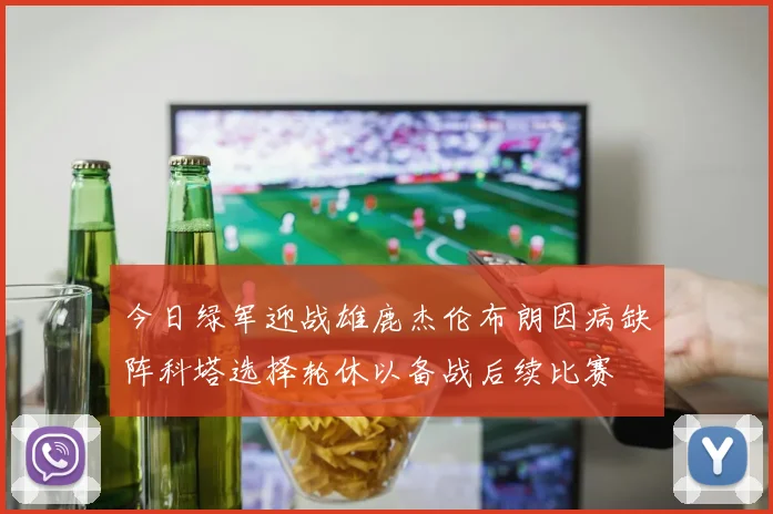 今日绿军迎战雄鹿杰伦布朗因病缺阵科塔选择轮休以备战后续比赛