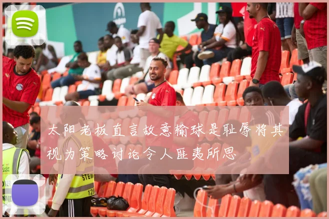 太阳老板直言故意输球是耻辱将其视为策略讨论令人匪夷所思