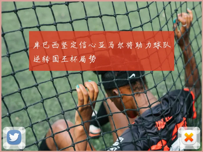 库巴西坚定信心亚马尔将助力球队逆转国王杯局势