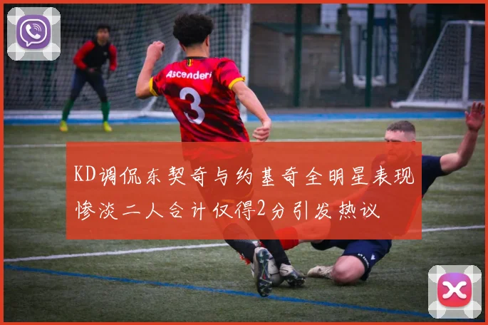 KD调侃东契奇与约基奇全明星表现惨淡二人合计仅得2分引发热议