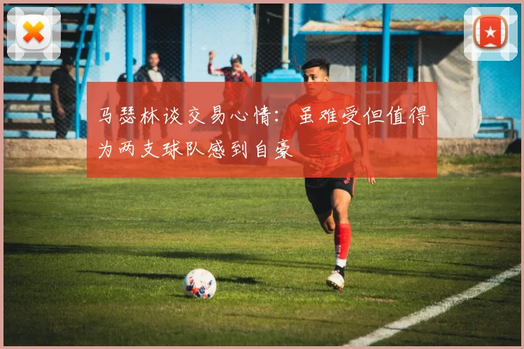 马瑟林谈交易心情：虽难受但值得为两支球队感到自豪