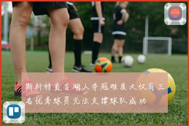 斯科特直言湖人夺冠难度大仅有三名优秀球员无法支撑球队成功