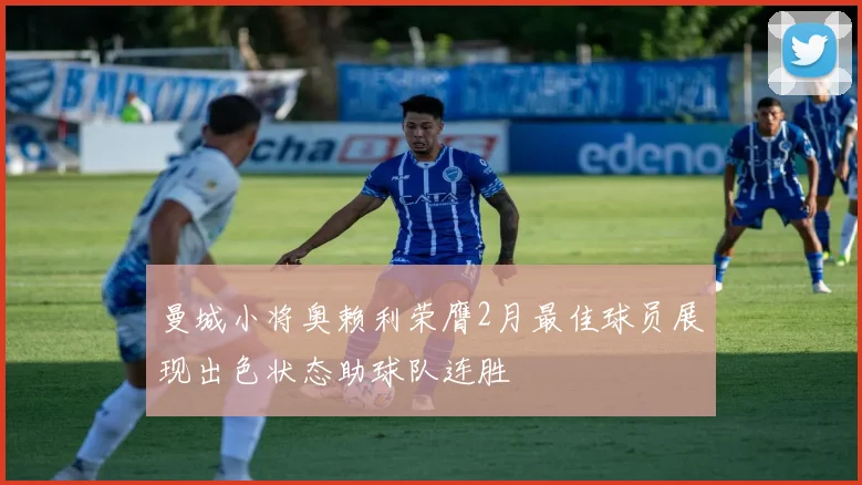 曼城小将奥赖利荣膺2月最佳球员展现出色状态助球队连胜