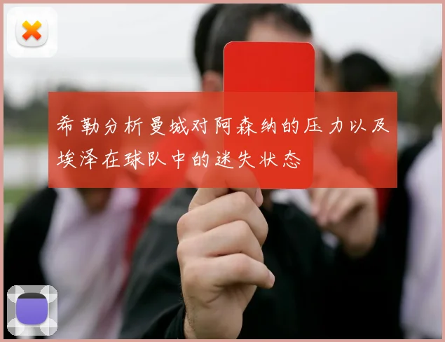 希勒分析曼城对阿森纳的压力以及埃泽在球队中的迷失状态