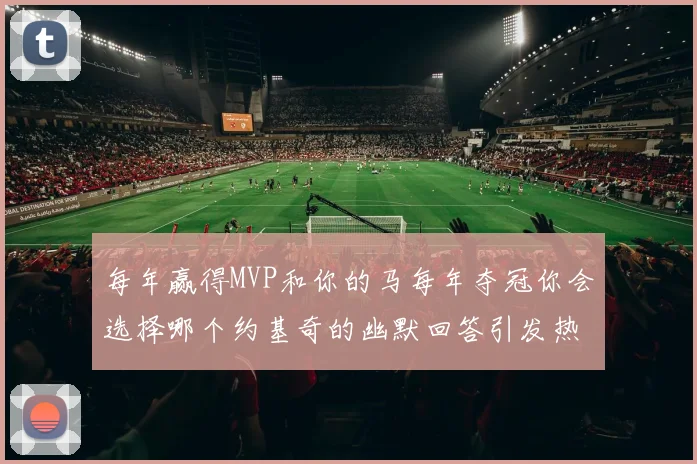 每年赢得MVP和你的马每年夺冠你会选择哪个约基奇的幽默回答引发热议
