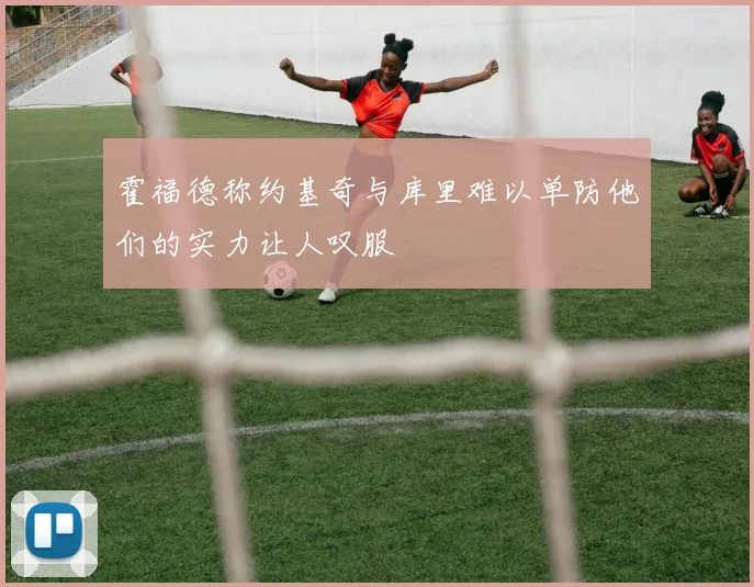 霍福德称约基奇与库里难以单防他们的实力让人叹服