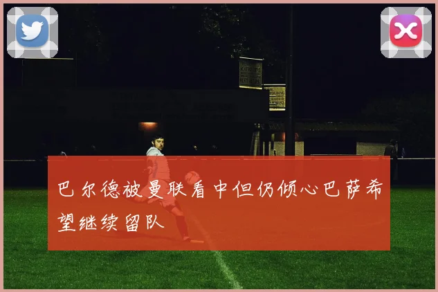 巴尔德被曼联看中但仍倾心巴萨希望继续留队