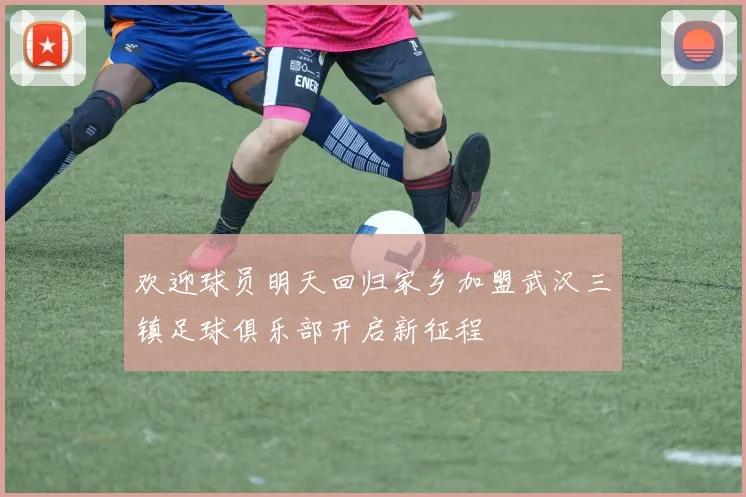 欢迎球员明天回归家乡加盟武汉三镇足球俱乐部开启新征程