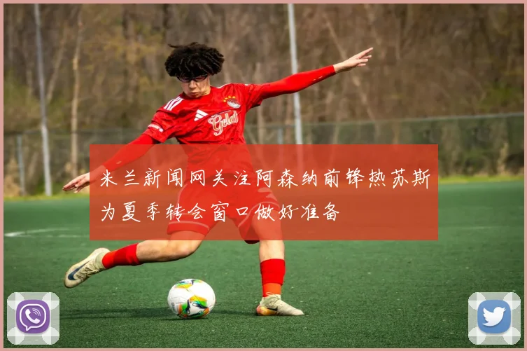 米兰新闻网关注阿森纳前锋热苏斯为夏季转会窗口做好准备