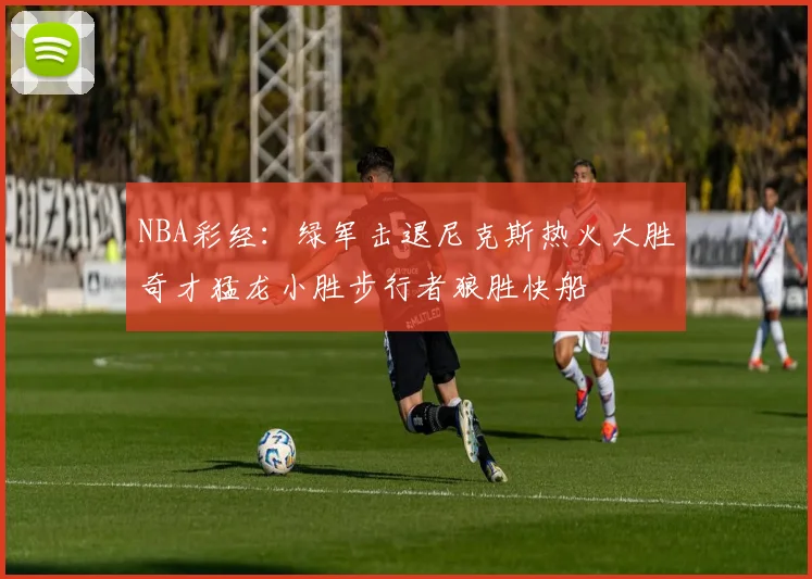 NBA彩经：绿军击退尼克斯热火大胜奇才猛龙小胜步行者狼胜快船