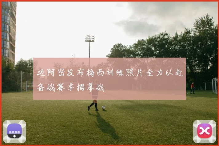 迈阿密发布梅西训练照片全力以赴备战赛季揭幕战