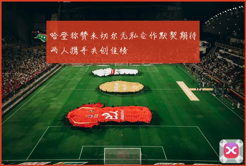哈登称赞米切尔无私合作默契期待两人携手共创佳绩