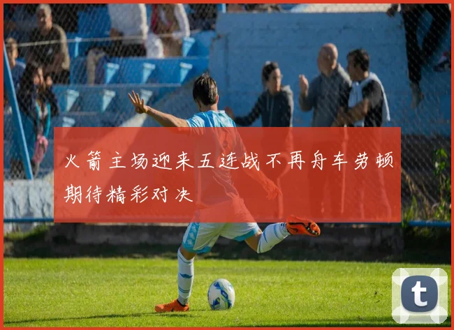 火箭主场迎来五连战不再舟车劳顿期待精彩对决