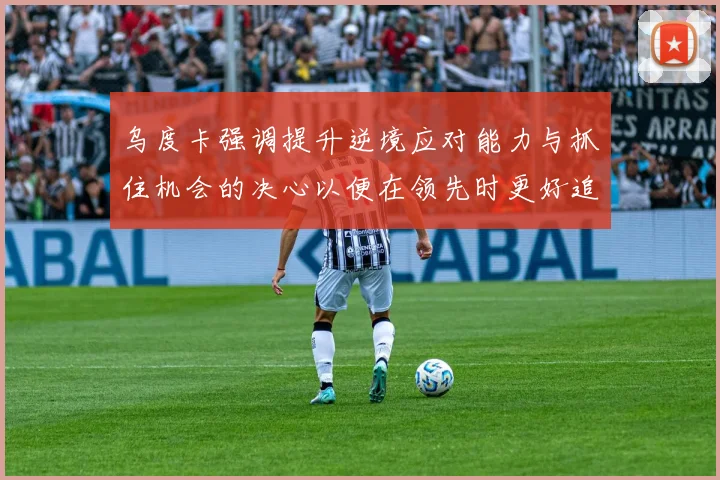 乌度卡强调提升逆境应对能力与抓住机会的决心以便在领先时更好追击对手