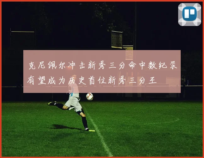 克尼佩尔冲击新秀三分命中数纪录有望成为历史首位新秀三分王