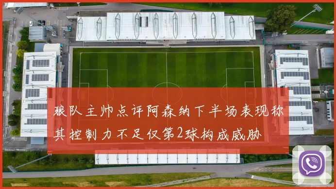 狼队主帅点评阿森纳下半场表现称其控制力不足仅第2球构成威胁