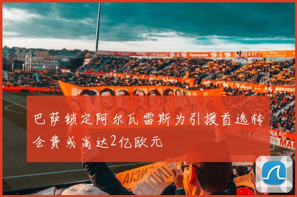 巴萨锁定阿尔瓦雷斯为引援首选转会费或高达2亿欧元