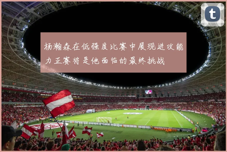 杨瀚森在低强度比赛中展现进攻能力正赛将是他面临的最终挑战