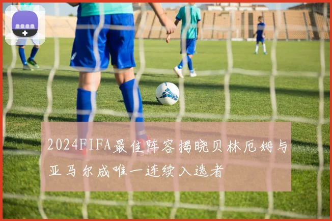 2024FIFA最佳阵容揭晓贝林厄姆与亚马尔成唯一连续入选者