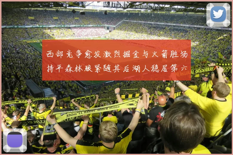 西部竞争愈发激烈掘金与火箭胜场持平森林狼紧随其后湖人稳居第六