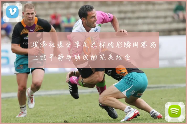 埃泽社媒分享足总杯精彩瞬间赛场上的平静与助攻的完美结合