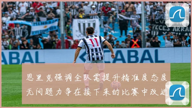 恩里克强调全队需提升精准度态度无问题力争在接下来的比赛中改进表现