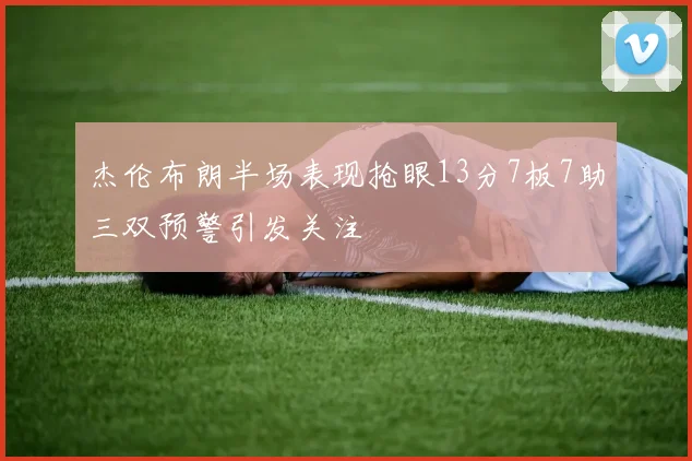 杰伦布朗半场表现抢眼13分7板7助三双预警引发关注