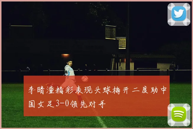 李晴潼精彩表现头球梅开二度助中国女足3-0领先对手