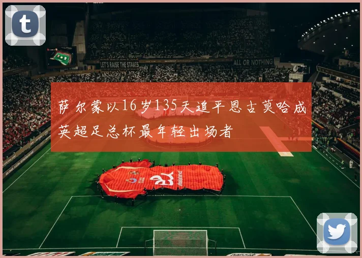 萨尔蒙以16岁135天追平恩古莫哈成英超足总杯最年轻出场者
